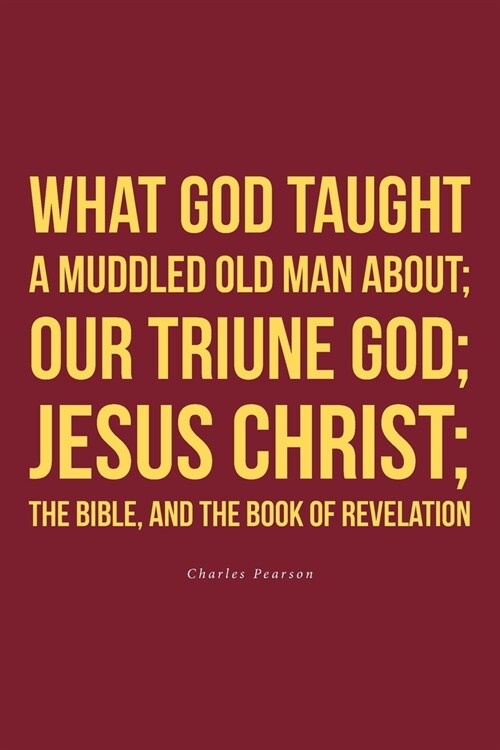 What God taught a muddled old man about; Our Triune God; Jesus Christ;The Bible, and the Book of Revelation (Paperback)
