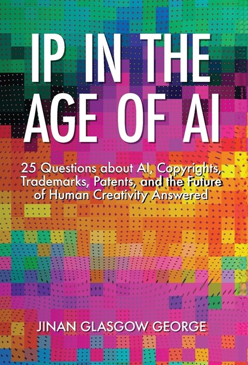 IP in the Age of AI: 25 Questions about AI, Copyrights, Trademarks, Patents, and the Future of Human Creativity Answered (Hardcover)