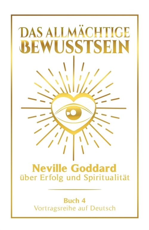 Das allm?htige Bewusstsein: Neville Goddard ?er Erfolg und Spiritualit? - Buch 4 - Vortragsreihe auf Deutsch (Paperback)
