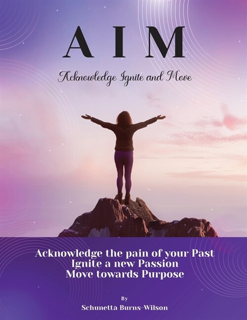 A.I.M Acknowledge. Ignite. Move.: Acknowledge the Pain of Your Past, Ignite a New Passion, Move Towards Purpose (Paperback)