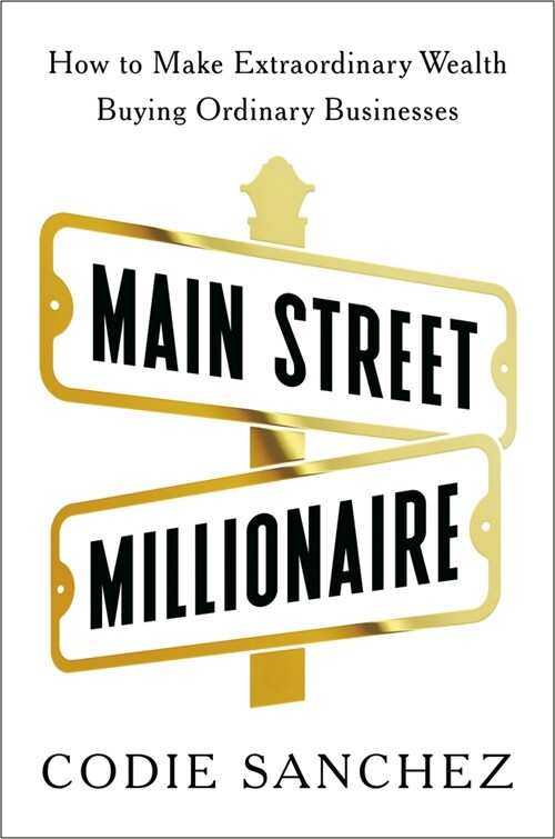 Main Street Millionaire: How to Make Extraordinary Wealth Buying Ordinary Businesses (Hardcover)