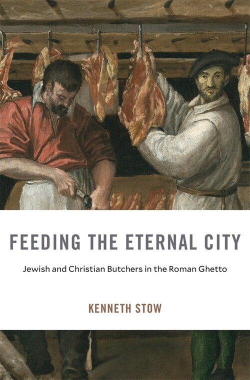 Feeding the Eternal City: Jewish and Christian Butchers in the Roman Ghetto (Hardcover)