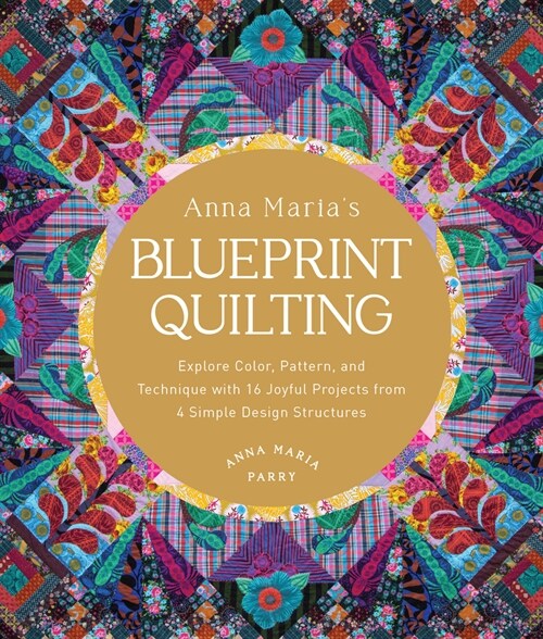 Anna Marias Blueprint Quilting: Explore Color, Pattern, and Technique with 16 Joyful Projects from 4 Simple Design Structures (Hardcover)