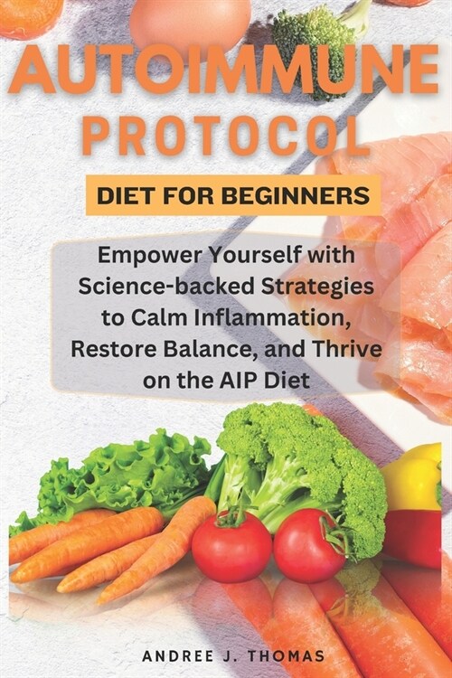 Autoimmune Protocol Diet for Beginners: Empower Yourself with Science-backed Strategies to Calm Inflammation, Restore Balance, and Thrive on the AIP D (Paperback)