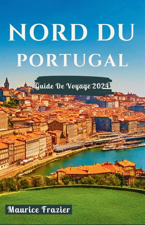 Nord Du Portugal Guide de Voyage 2024: Entrez dans le royaume des merveilles culturelles et des merveilles pittoresques; Un compagnon id?l pour les n (Paperback)