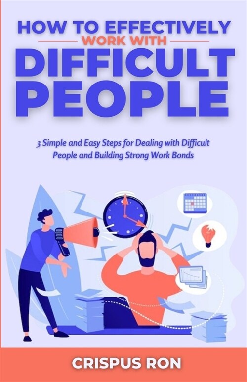 How to Effectively Work with Difficult People: 3 Simple and Easy Steps for Dealing with Difficult People and Building Strong Work Bonds (Paperback)