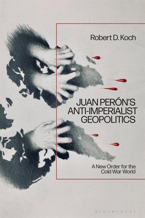 Juan Peron’s Anti-Imperialist Geopolitics : A New Order for the Cold War World (Hardcover)
