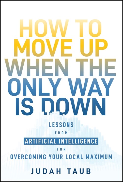 How to Move Up When the Only Way Is Down: Lessons from Artificial Intelligence for Overcoming Your Local Maximum (Hardcover)