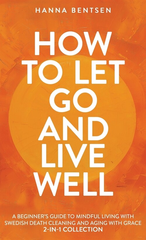 How to Let Go and Live Well: A Beginners Guide to Mindful Living With Swedish Death Cleaning and Aging With Grace (2-In-1 Collection) (Hardcover)