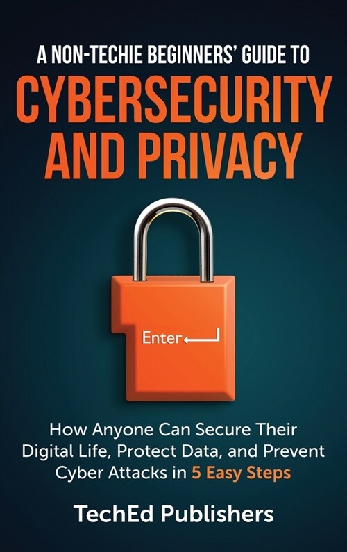 A Non-Techie Beginners Guide to Cybersecurity and Privacy: How Anyone Can Secure Their Digital Life, Protect Data, and Prevent Cyber Attacks in 5 Eas (Hardcover)