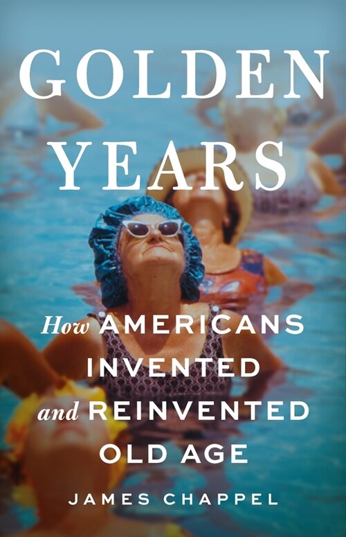 Golden Years: How Americans Invented and Reinvented Old Age (Hardcover)