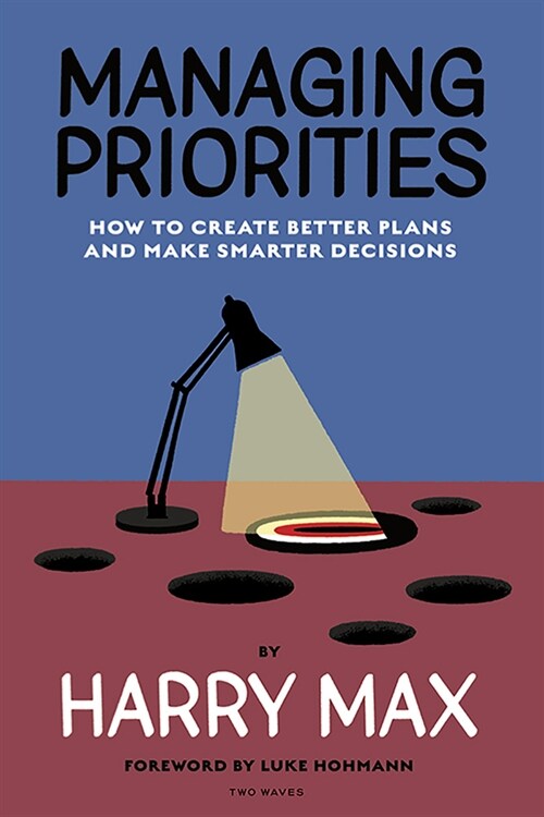 Managing Priorities: How to Create Better Plans and Make Smarter Decisions (Paperback)