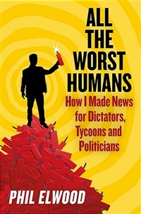 All The Worst Humans : How I Made News for Dictators, Tycoons and Politicians (Hardcover)