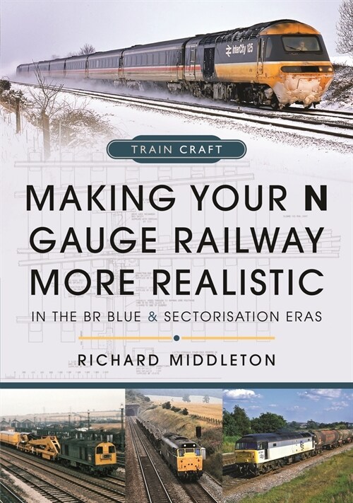 Making Your N Gauge Railway More Realistic : In the BR Blue and Sectorisation Eras (Hardcover)