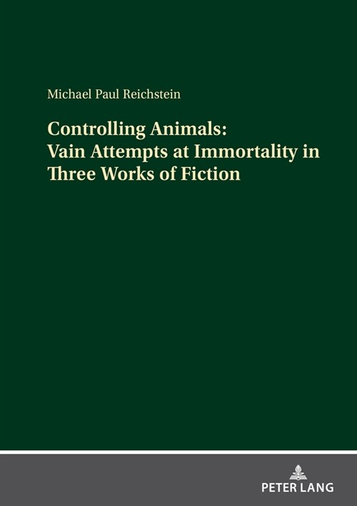 Controlling Animals: Vain Attempts at Immortality in Three Works of Fiction (Hardcover, 1st)