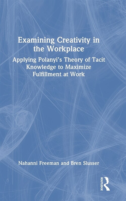 Examining Creativity in the Workplace : Applying Polanyi’s Theory of Tacit Knowledge to Maximize Fulfillment at Work (Hardcover)