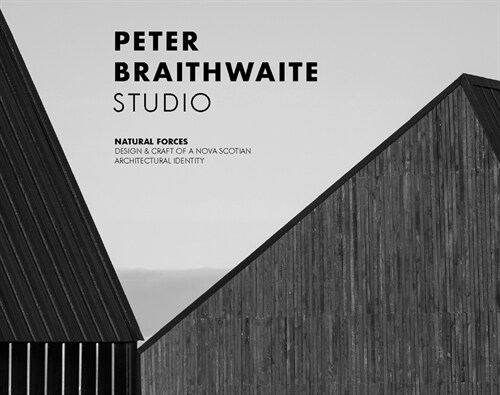 Peter Braithwaite Studio: Natural Forces: Design & Craft of a Nova Scotian Architectural Identity (Hardcover)