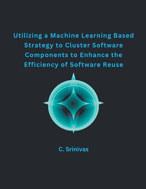 Utilizing a Machine Learning Based Strategy to Cluster Software Components to Enhance the Efficiency of Software Reuse (Paperback)