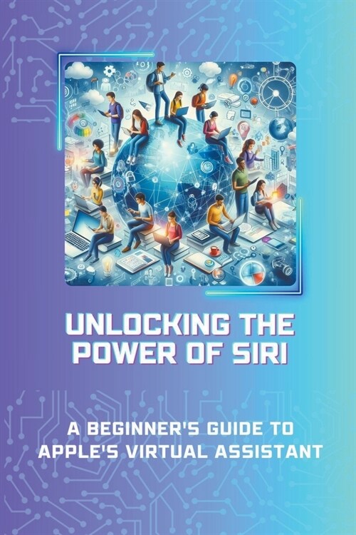 Unlocking the Power of Siri: A Beginners Guide to Apples Virtual Assistant (Paperback)