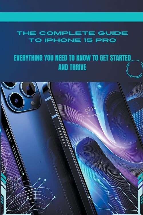 The Complete Guide to iPhone 15 Pro: Everything You Need to Know to Get Started and Thrive (Paperback)