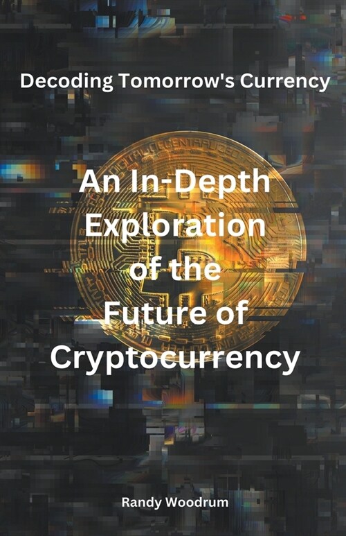 Decoding Tomorrows Currency: An In-Depth Exploration of the Future of Cryptocurrency (Paperback)