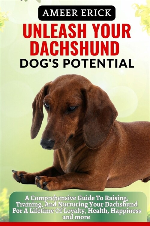 Unleash Your Dachshund Dogs Potential: A Comprehensive Guide To Raising, Training, And Nurturing Your Dachshund For A Lifetime Of Loyalty, Health, Ha (Paperback)