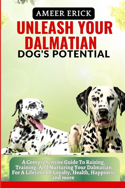 Unleash Your Dalmatian Dogs Potential: A Comprehensive Guide To Raising, Training, And Nurturing Your Dalmatian For A Lifetime Of Loyalty, Health, Ha (Paperback)