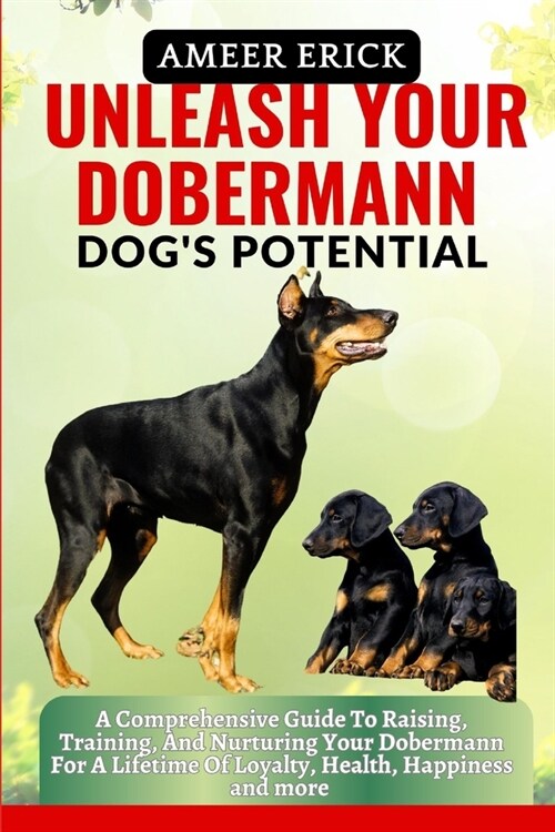 Unleash Your Dobermann Dogs Potential: A Comprehensive Guide To Raising, Training, And Nurturing Your Dobermann For A Lifetime Of Loyalty, Health, Ha (Paperback)