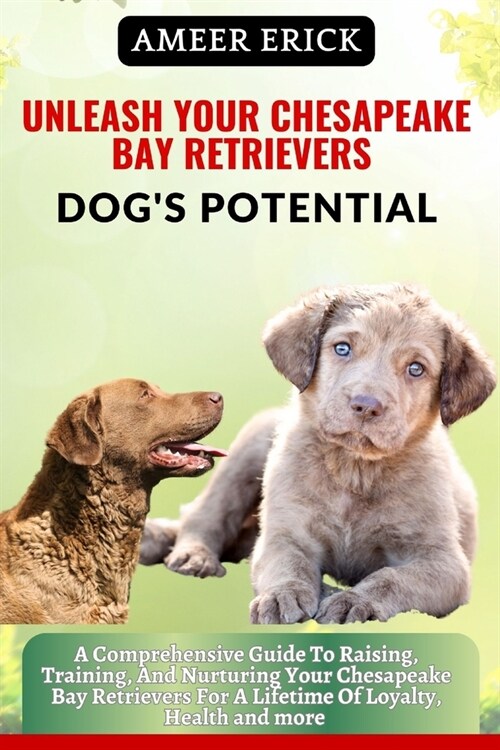 Unleash Your Chesapeake Bay Retrievers Dogs Potential: A Comprehensive Guide To Raising, Training, And Nurturing Your Chesapeake Bay Retrievers For A (Paperback)