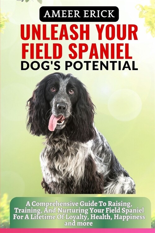 Unleash Your Field Spaniel Dogs Potential: A Comprehensive Guide To Raising, Training, And Nurturing Your Field Spaniel For A Lifetime Of Loyalty, He (Paperback)