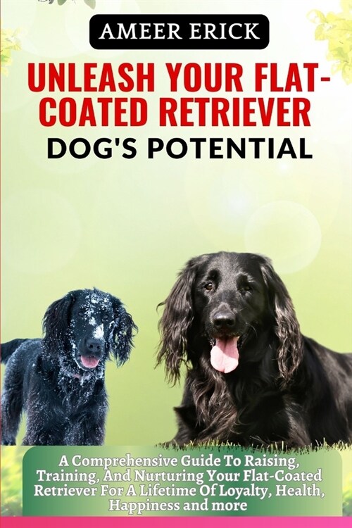 Unleash Your Flat-Coated Retriever Dogs Potential: A Comprehensive Guide To Raising, Training, And Nurturing Your Flat-Coated Retriever For A Lifetim (Paperback)