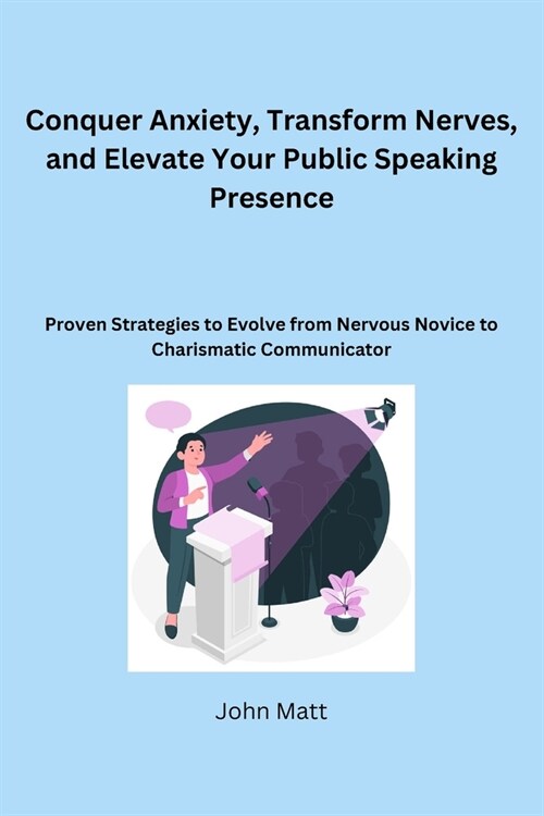 Conquer Anxiety, Transform Nerves, and Elevate Your Public Speaking Presence: Proven Strategies to Evolve from Nervous Novice to Charismatic Communica (Paperback)