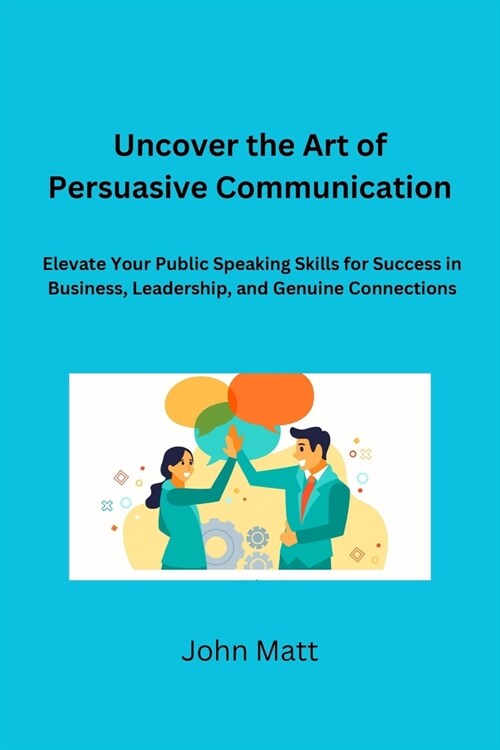 Uncover the Art of Persuasive Communication: Elevate Your Public Speaking Skills for Success in Business, Leadership, and Genuine Connections (Paperback)