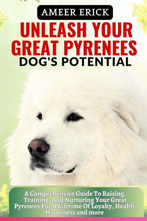 Unleash Your Great Pyrenees Dogs Potential: A Comprehensive Guide To Raising, Training, And Nurturing Your Great Pyrenees For A Lifetime Of Loyalty, (Paperback)