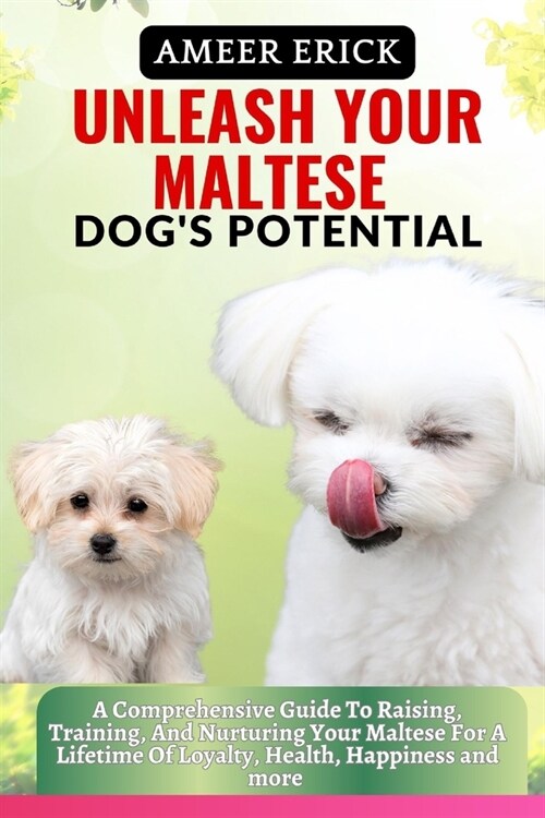 Unleash Your Maltese Dogs Potential: A Comprehensive Guide To Raising, Training, And Nurturing Your Maltese For A Lifetime Of Loyalty, Health, Happin (Paperback)