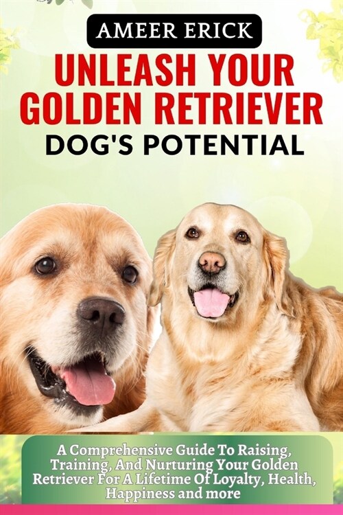 Unleash Your Golden Retriever Dogs Potential: A Comprehensive Guide To Raising, Training, And Nurturing Your Golden Retriever For A Lifetime Of Loyal (Paperback)