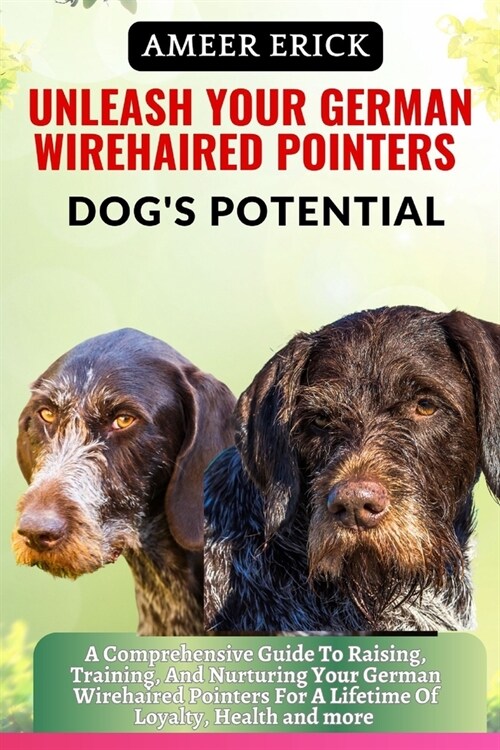 Unleash Your German Wirehaired Pointers Dogs Potential: A Comprehensive Guide To Raising, Training, And Nurturing Your German Wirehaired Pointers For (Paperback)