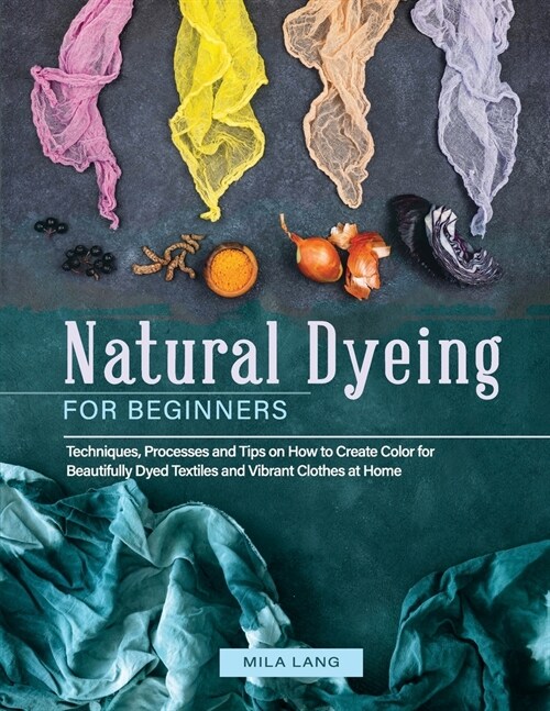 Natural Dyeing for Beginners: Techniques, Processes and Tips on How to Create Color for Beautifully Dyed Textiles and Vibrant Clothes at Home (Paperback)