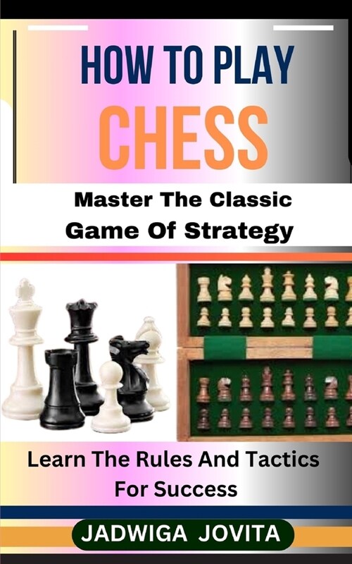 How to Play Chess: Master The Classic Game Of Strategy: Learn The Rules And Tactics For Success (Paperback)