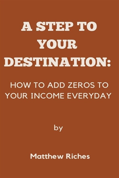 A Step to Your Destination: How to Add Zeros to Your Income Everyday (Paperback)