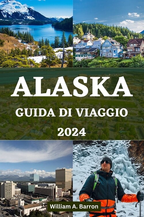 Alaska Guida Di Viaggio 2024: Il tuo manuale di viaggio essenziale per esplorare i luoghi inesplorati di bellezza, fauna selvatica e avventure dell (Paperback)
