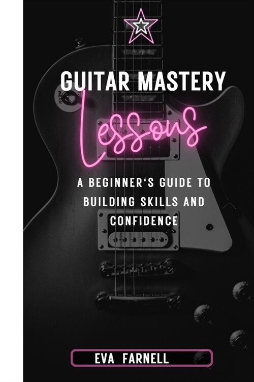 Guitar Mastery: Lessons : A Beginners Guide to Building Skills and Confidence (Paperback)