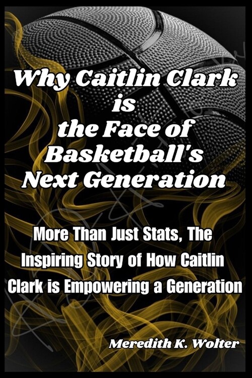 Why Caitlin Clark is the face of Basketballs next Generation: More Than Just Stats, The Inspiring Story of How Caitlin Clark is Empowering a Generati (Paperback)