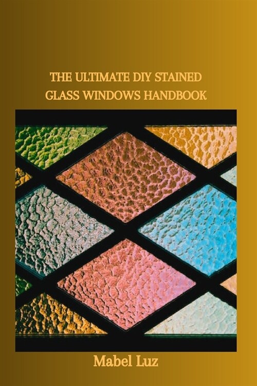 The Ultimate DIY Stained Glass Windows Handbook (Paperback)