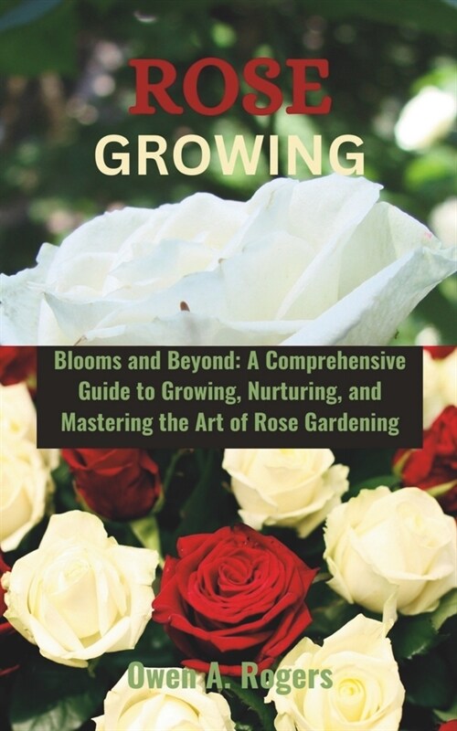 Rose Growing: Blooms and Beyond: A Comprehensive Guide to Growing, Nurturing, and Mastering the Art of Rose Gardening (Paperback)