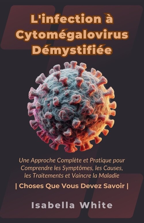 Linfection ?Cytom?alovirus D?ystifi?: Une Approche Compl?e et Pratique pour Comprendre les Sympt?es, les Causes, les Traitements et Vaincre la (Paperback)