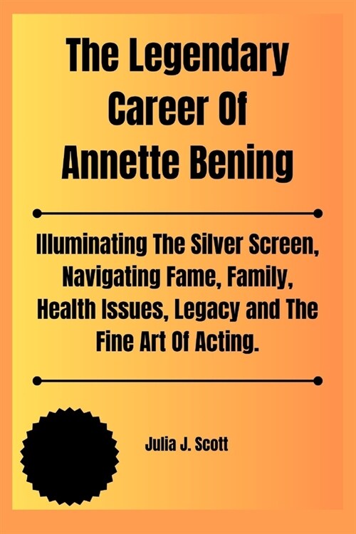 The Legendary Career Of Annette Bening: Illuminating The Silver Screen, Navigating Fame, Family, Health Issues, Legacy and The Fine Art Of Acting. (Paperback)