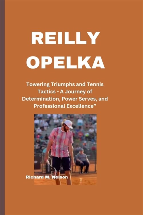 Reilly Opelka: Towering Triumphs and Tennis Tactics - A Journey of Determination, Power Serves, and Professional Excellence (Paperback)