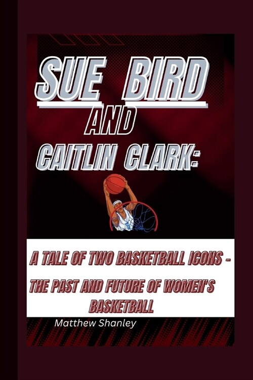 Sue Bird and Caitlin Clark: A Tale of Two Basketball Icons -: The Past and Future of Womens Basketball (Paperback)