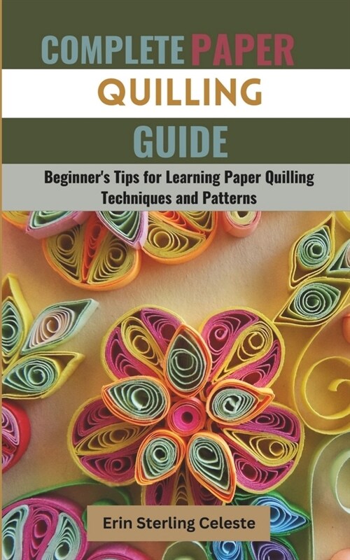 Complete Paper Quilling Guide: Beginners Tips for Learning Paper Quilling Techniques and Patterns (Paperback)